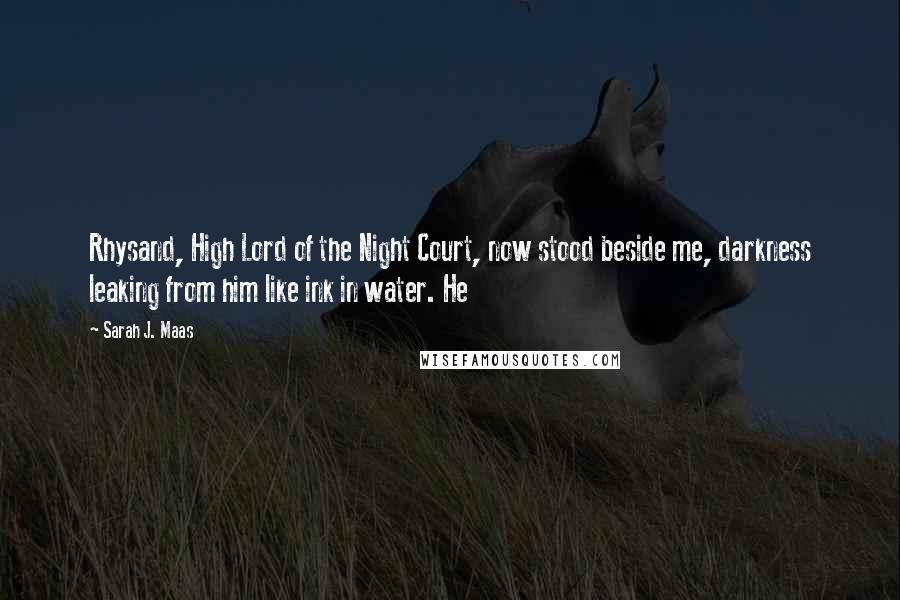 Sarah J. Maas Quotes: Rhysand, High Lord of the Night Court, now stood beside me, darkness leaking from him like ink in water. He