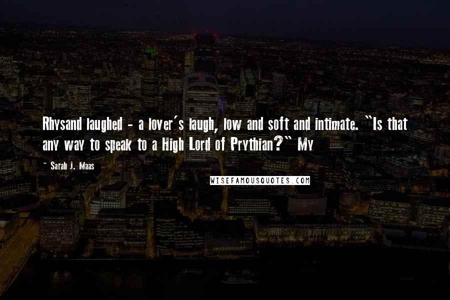 Sarah J. Maas Quotes: Rhysand laughed - a lover's laugh, low and soft and intimate. "Is that any way to speak to a High Lord of Prythian?" My