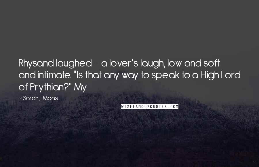 Sarah J. Maas Quotes: Rhysand laughed - a lover's laugh, low and soft and intimate. "Is that any way to speak to a High Lord of Prythian?" My