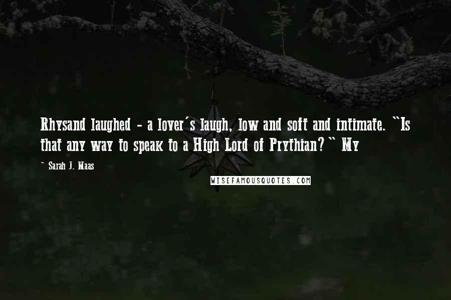 Sarah J. Maas Quotes: Rhysand laughed - a lover's laugh, low and soft and intimate. "Is that any way to speak to a High Lord of Prythian?" My