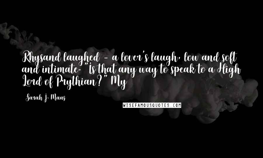 Sarah J. Maas Quotes: Rhysand laughed - a lover's laugh, low and soft and intimate. "Is that any way to speak to a High Lord of Prythian?" My