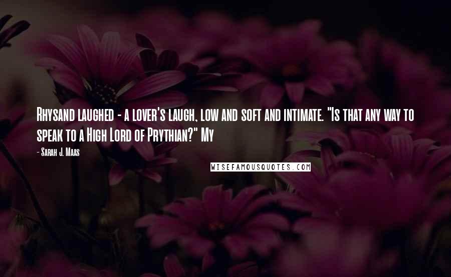 Sarah J. Maas Quotes: Rhysand laughed - a lover's laugh, low and soft and intimate. "Is that any way to speak to a High Lord of Prythian?" My