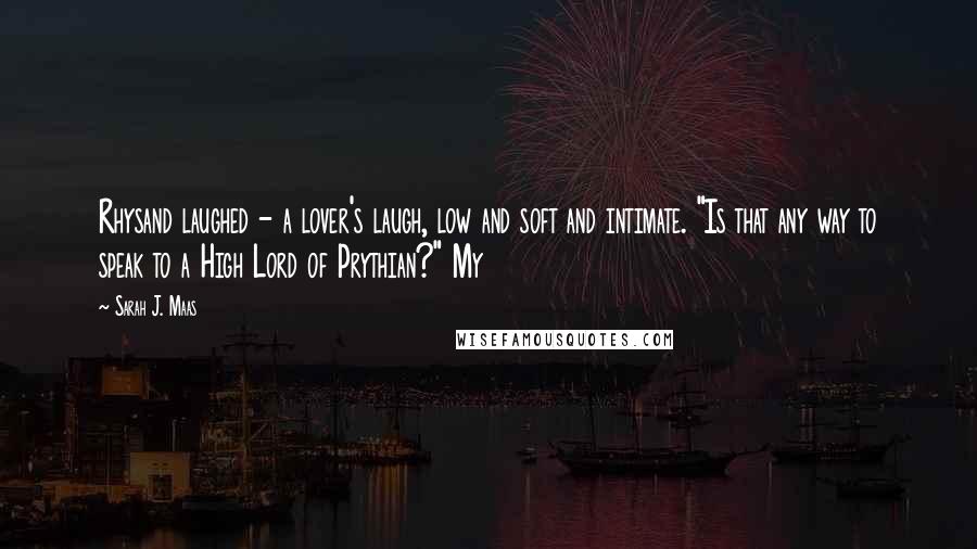 Sarah J. Maas Quotes: Rhysand laughed - a lover's laugh, low and soft and intimate. "Is that any way to speak to a High Lord of Prythian?" My