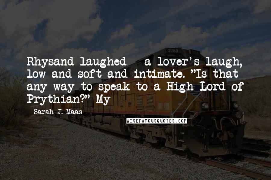 Sarah J. Maas Quotes: Rhysand laughed - a lover's laugh, low and soft and intimate. "Is that any way to speak to a High Lord of Prythian?" My