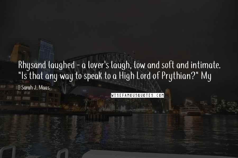 Sarah J. Maas Quotes: Rhysand laughed - a lover's laugh, low and soft and intimate. "Is that any way to speak to a High Lord of Prythian?" My
