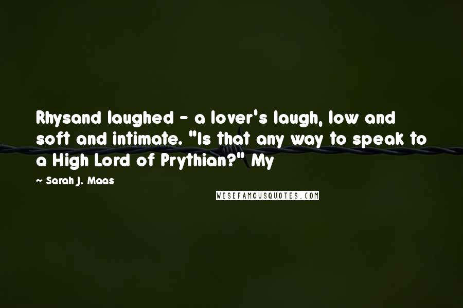 Sarah J. Maas Quotes: Rhysand laughed - a lover's laugh, low and soft and intimate. "Is that any way to speak to a High Lord of Prythian?" My