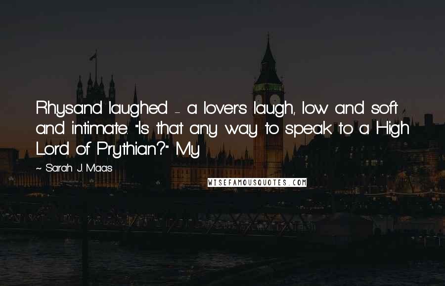 Sarah J. Maas Quotes: Rhysand laughed - a lover's laugh, low and soft and intimate. "Is that any way to speak to a High Lord of Prythian?" My