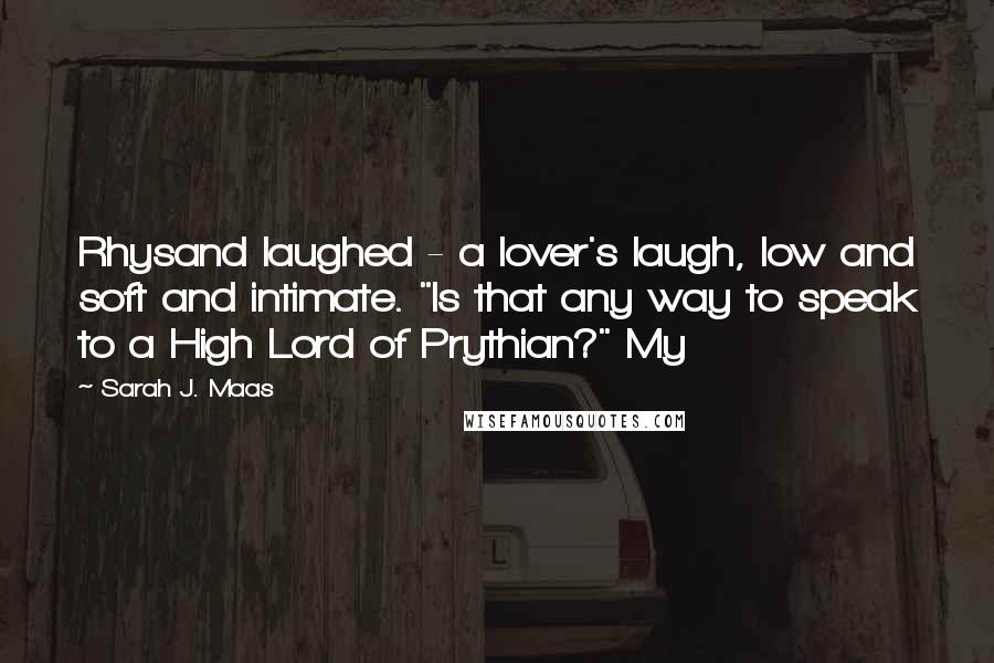 Sarah J. Maas Quotes: Rhysand laughed - a lover's laugh, low and soft and intimate. "Is that any way to speak to a High Lord of Prythian?" My