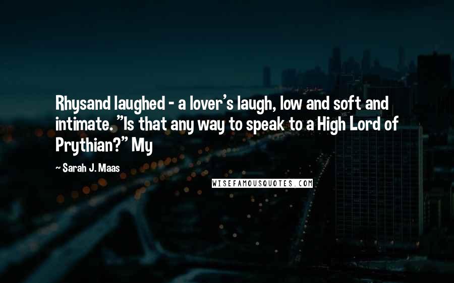 Sarah J. Maas Quotes: Rhysand laughed - a lover's laugh, low and soft and intimate. "Is that any way to speak to a High Lord of Prythian?" My