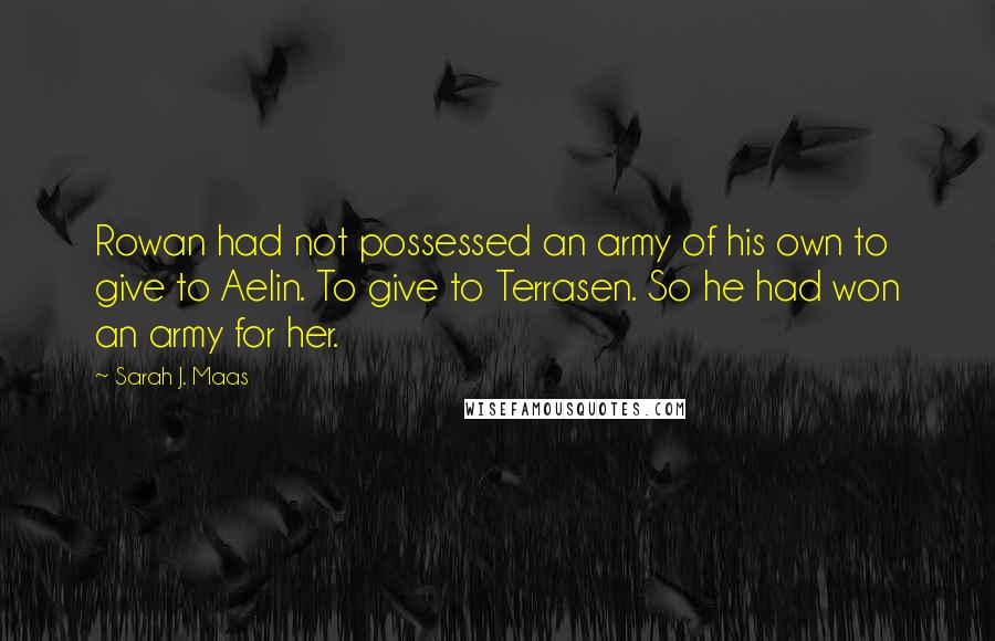 Sarah J. Maas Quotes: Rowan had not possessed an army of his own to give to Aelin. To give to Terrasen. So he had won an army for her.