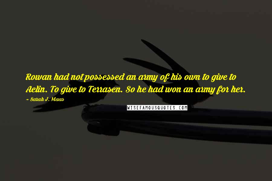 Sarah J. Maas Quotes: Rowan had not possessed an army of his own to give to Aelin. To give to Terrasen. So he had won an army for her.