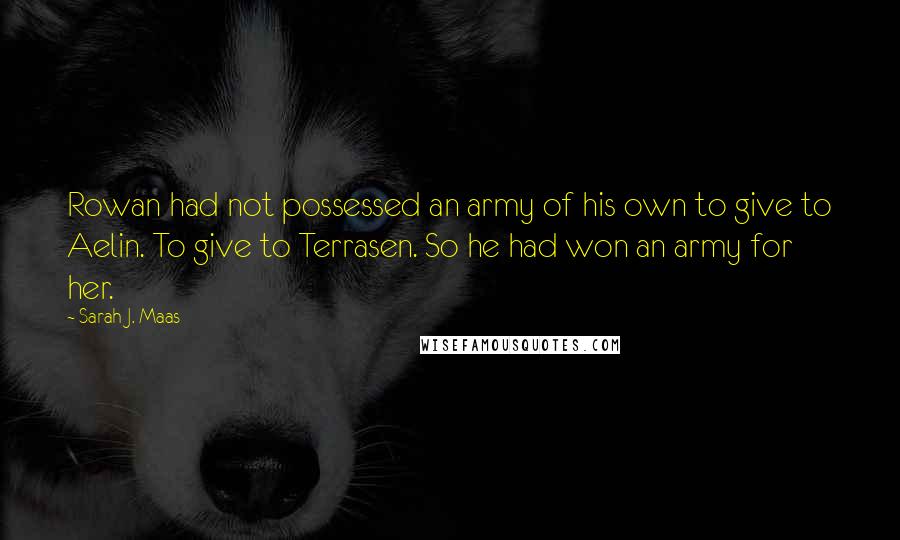 Sarah J. Maas Quotes: Rowan had not possessed an army of his own to give to Aelin. To give to Terrasen. So he had won an army for her.