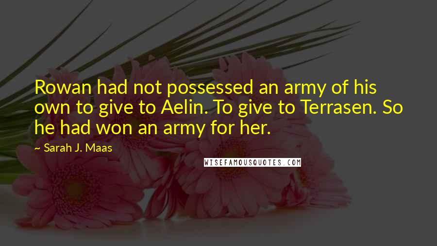 Sarah J. Maas Quotes: Rowan had not possessed an army of his own to give to Aelin. To give to Terrasen. So he had won an army for her.