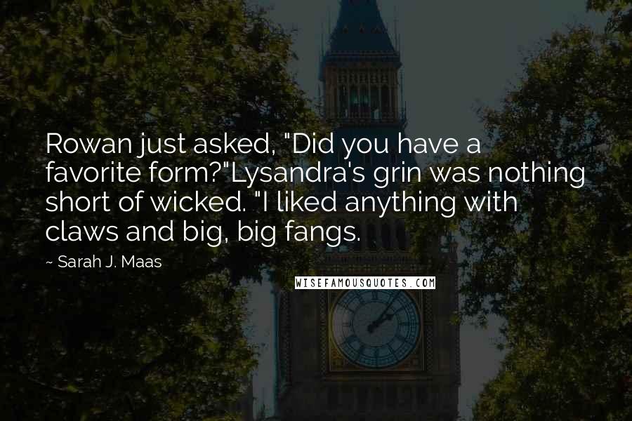 Sarah J. Maas Quotes: Rowan just asked, "Did you have a favorite form?"Lysandra's grin was nothing short of wicked. "I liked anything with claws and big, big fangs.