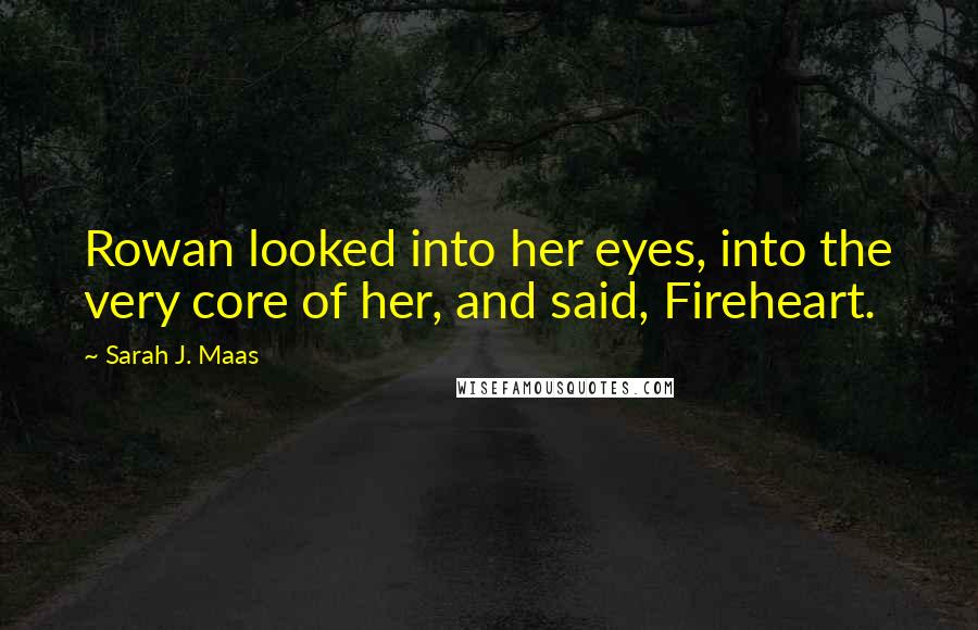 Sarah J. Maas Quotes: Rowan looked into her eyes, into the very core of her, and said, Fireheart.