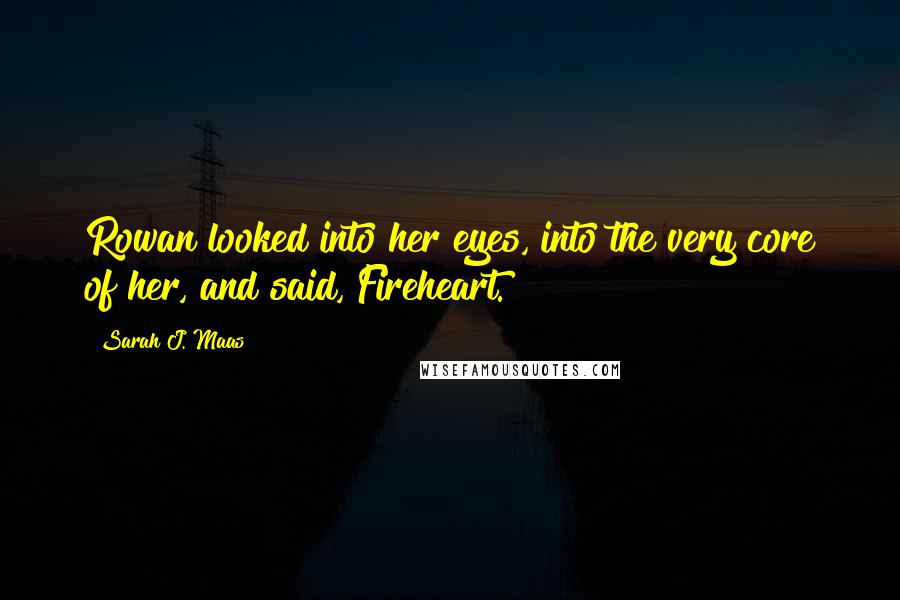 Sarah J. Maas Quotes: Rowan looked into her eyes, into the very core of her, and said, Fireheart.