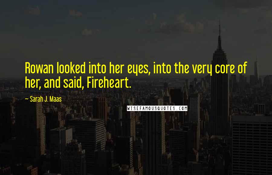 Sarah J. Maas Quotes: Rowan looked into her eyes, into the very core of her, and said, Fireheart.