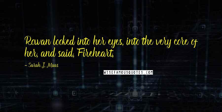 Sarah J. Maas Quotes: Rowan looked into her eyes, into the very core of her, and said, Fireheart.