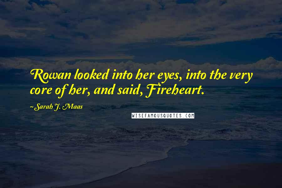 Sarah J. Maas Quotes: Rowan looked into her eyes, into the very core of her, and said, Fireheart.