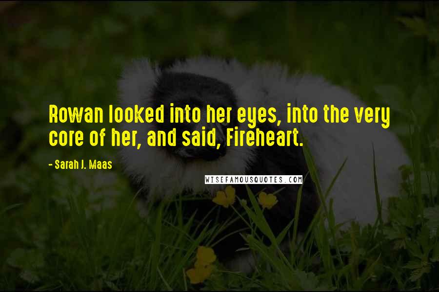 Sarah J. Maas Quotes: Rowan looked into her eyes, into the very core of her, and said, Fireheart.