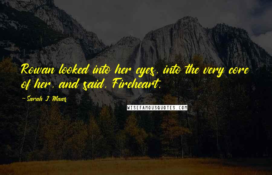 Sarah J. Maas Quotes: Rowan looked into her eyes, into the very core of her, and said, Fireheart.