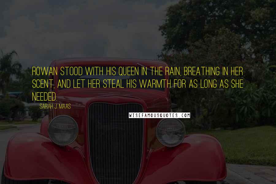 Sarah J. Maas Quotes: Rowan stood with his queen in the rain, breathing in her scent, and let her steal his warmth for as long as she needed.