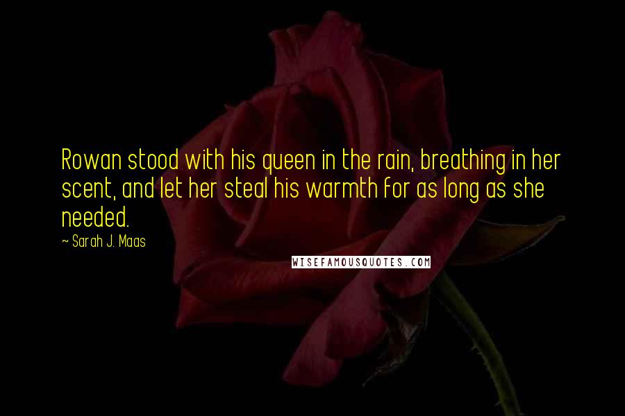 Sarah J. Maas Quotes: Rowan stood with his queen in the rain, breathing in her scent, and let her steal his warmth for as long as she needed.