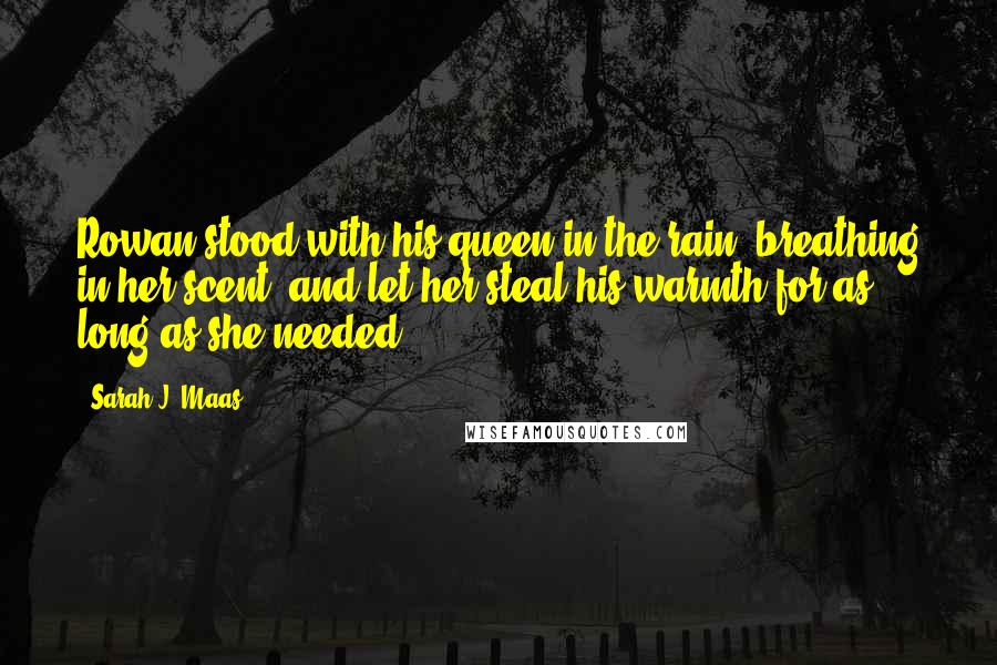 Sarah J. Maas Quotes: Rowan stood with his queen in the rain, breathing in her scent, and let her steal his warmth for as long as she needed.