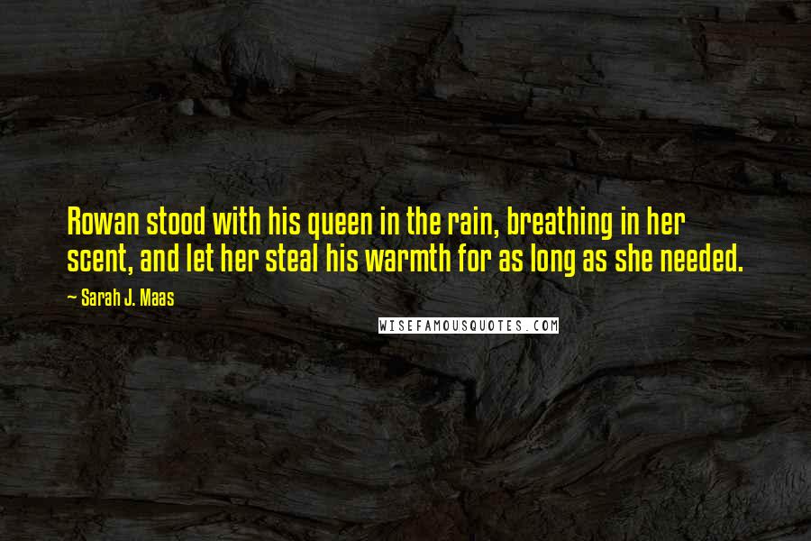 Sarah J. Maas Quotes: Rowan stood with his queen in the rain, breathing in her scent, and let her steal his warmth for as long as she needed.