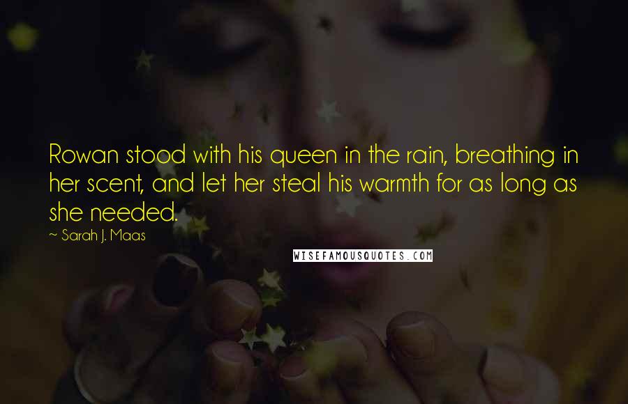 Sarah J. Maas Quotes: Rowan stood with his queen in the rain, breathing in her scent, and let her steal his warmth for as long as she needed.