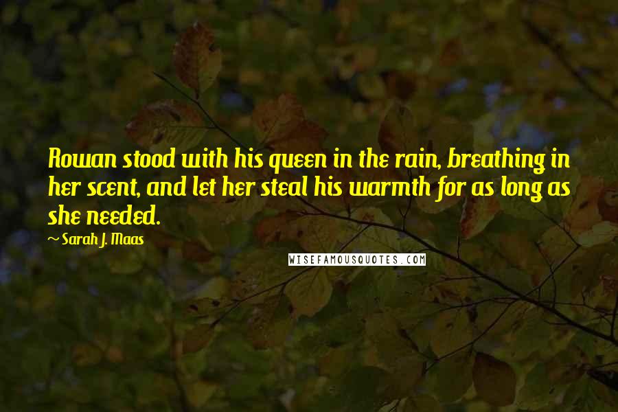 Sarah J. Maas Quotes: Rowan stood with his queen in the rain, breathing in her scent, and let her steal his warmth for as long as she needed.