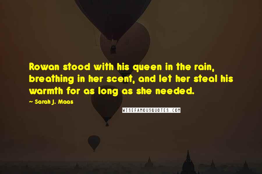 Sarah J. Maas Quotes: Rowan stood with his queen in the rain, breathing in her scent, and let her steal his warmth for as long as she needed.