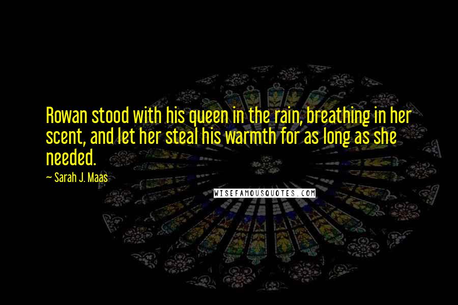 Sarah J. Maas Quotes: Rowan stood with his queen in the rain, breathing in her scent, and let her steal his warmth for as long as she needed.
