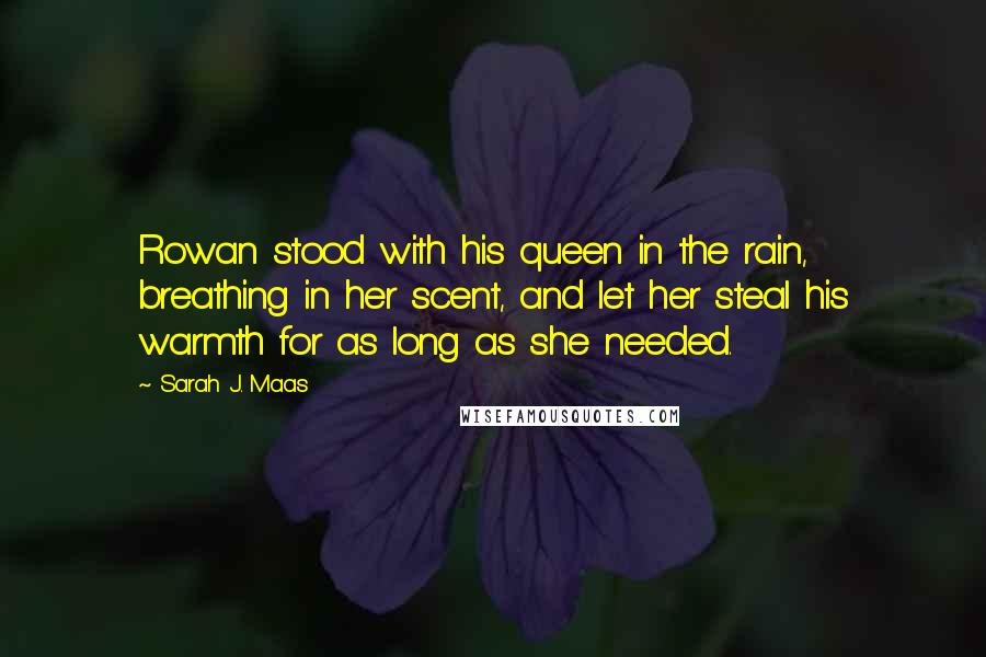 Sarah J. Maas Quotes: Rowan stood with his queen in the rain, breathing in her scent, and let her steal his warmth for as long as she needed.