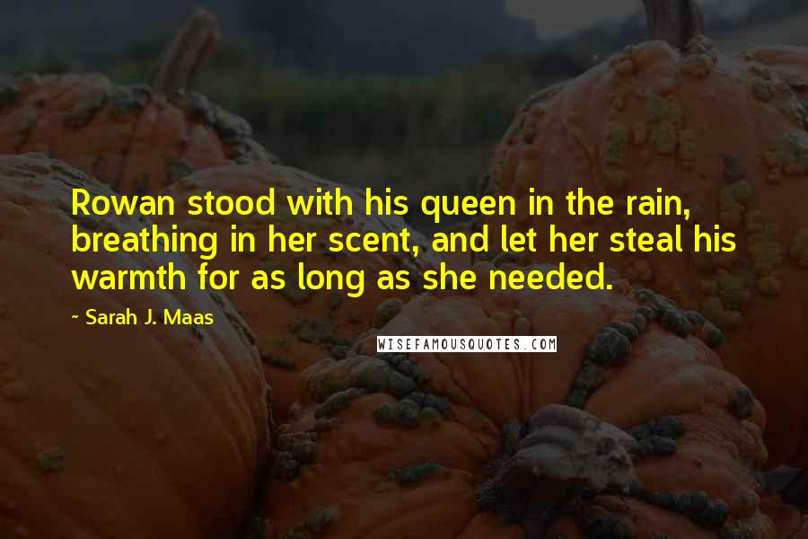 Sarah J. Maas Quotes: Rowan stood with his queen in the rain, breathing in her scent, and let her steal his warmth for as long as she needed.