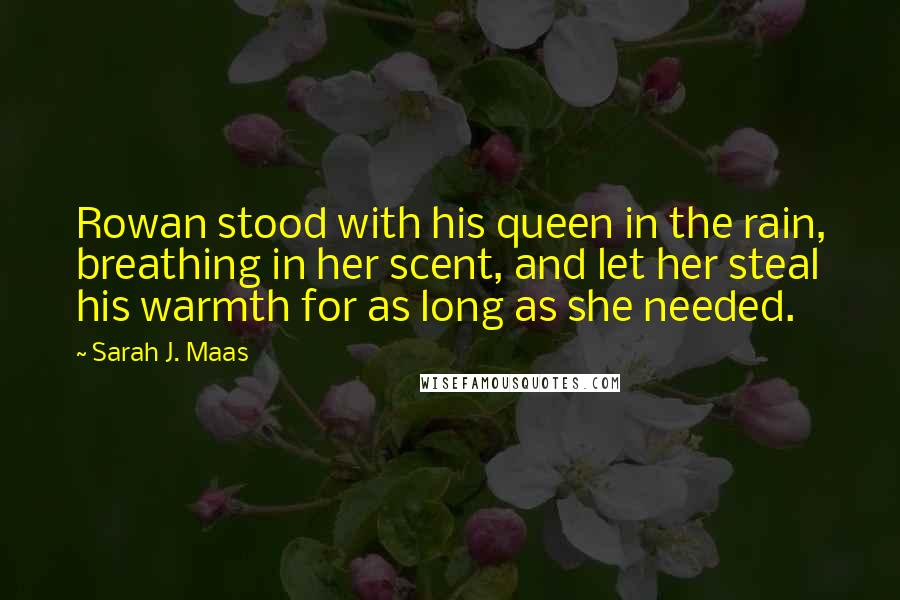 Sarah J. Maas Quotes: Rowan stood with his queen in the rain, breathing in her scent, and let her steal his warmth for as long as she needed.
