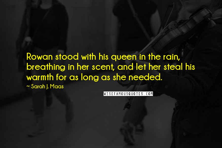 Sarah J. Maas Quotes: Rowan stood with his queen in the rain, breathing in her scent, and let her steal his warmth for as long as she needed.