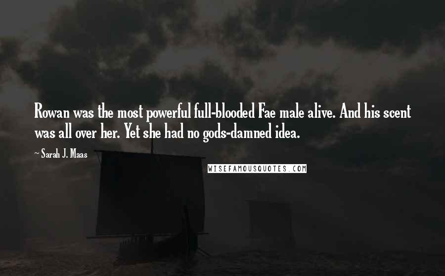 Sarah J. Maas Quotes: Rowan was the most powerful full-blooded Fae male alive. And his scent was all over her. Yet she had no gods-damned idea.