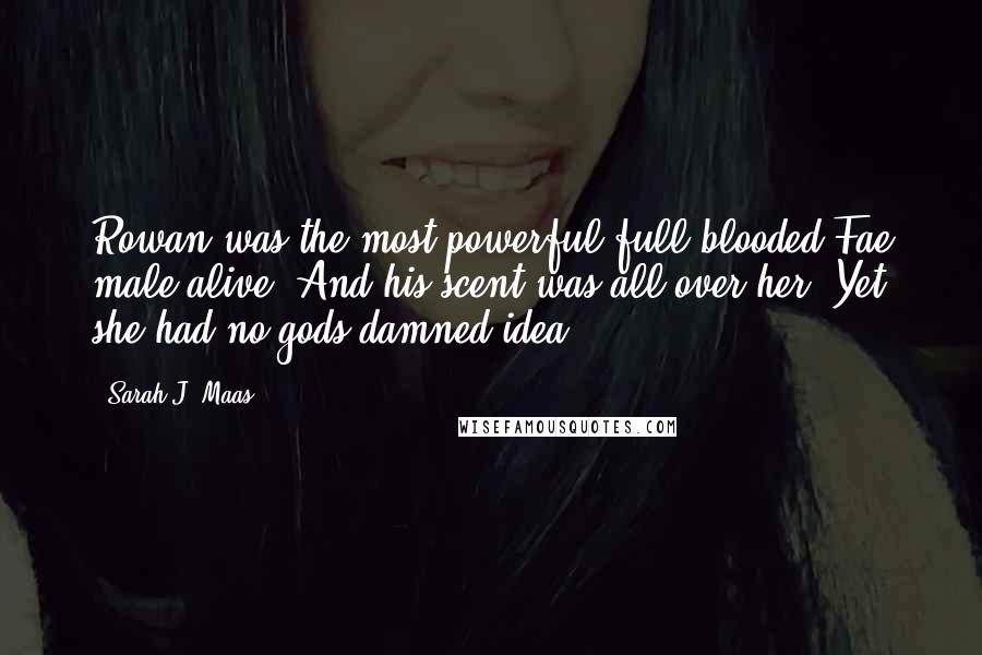 Sarah J. Maas Quotes: Rowan was the most powerful full-blooded Fae male alive. And his scent was all over her. Yet she had no gods-damned idea.