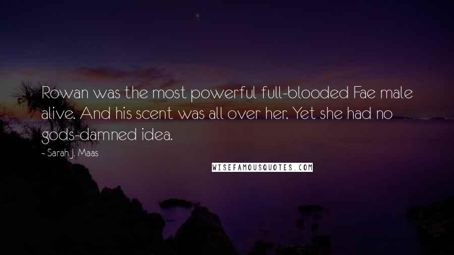 Sarah J. Maas Quotes: Rowan was the most powerful full-blooded Fae male alive. And his scent was all over her. Yet she had no gods-damned idea.