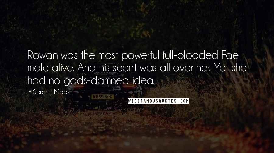 Sarah J. Maas Quotes: Rowan was the most powerful full-blooded Fae male alive. And his scent was all over her. Yet she had no gods-damned idea.