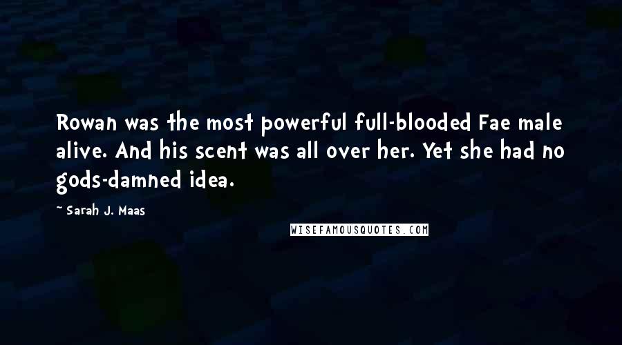 Sarah J. Maas Quotes: Rowan was the most powerful full-blooded Fae male alive. And his scent was all over her. Yet she had no gods-damned idea.