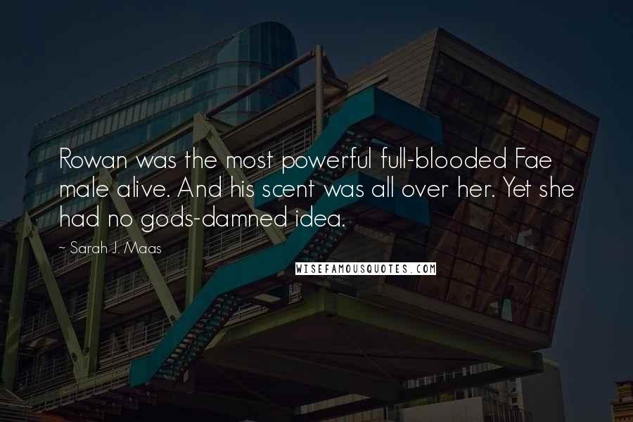 Sarah J. Maas Quotes: Rowan was the most powerful full-blooded Fae male alive. And his scent was all over her. Yet she had no gods-damned idea.