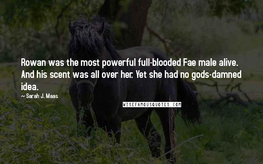 Sarah J. Maas Quotes: Rowan was the most powerful full-blooded Fae male alive. And his scent was all over her. Yet she had no gods-damned idea.