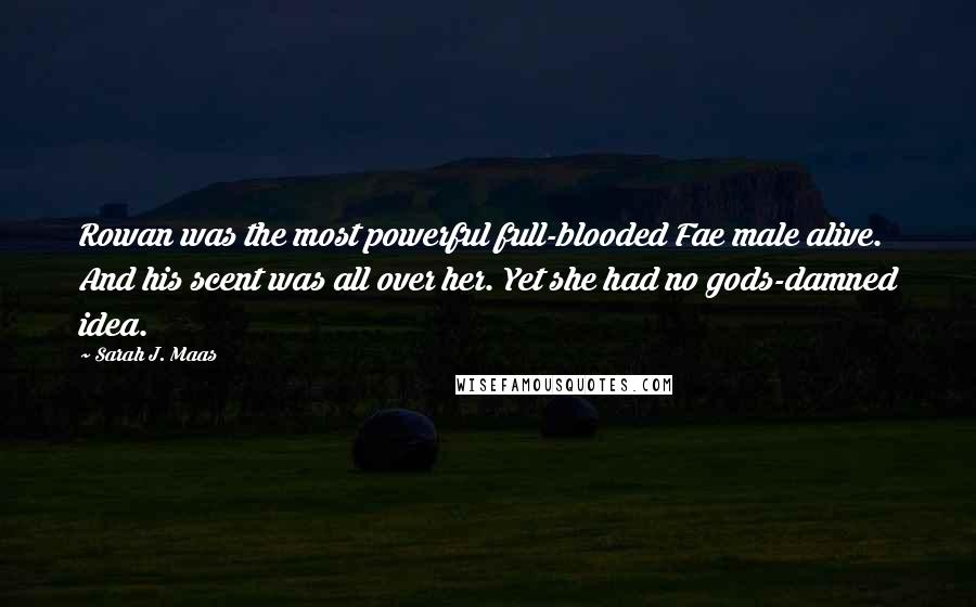 Sarah J. Maas Quotes: Rowan was the most powerful full-blooded Fae male alive. And his scent was all over her. Yet she had no gods-damned idea.