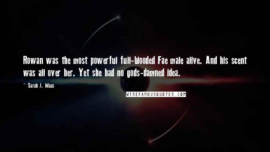 Sarah J. Maas Quotes: Rowan was the most powerful full-blooded Fae male alive. And his scent was all over her. Yet she had no gods-damned idea.