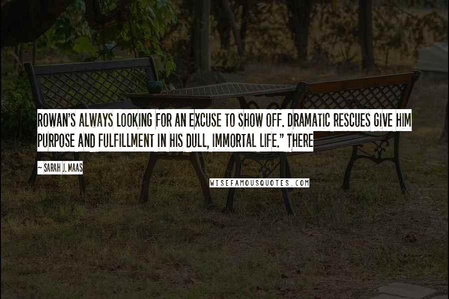 Sarah J. Maas Quotes: Rowan's always looking for an excuse to show off. Dramatic rescues give him purpose and fulfillment in his dull, immortal life." There