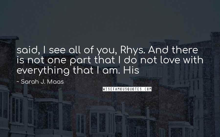 Sarah J. Maas Quotes: said, I see all of you, Rhys. And there is not one part that I do not love with everything that I am. His