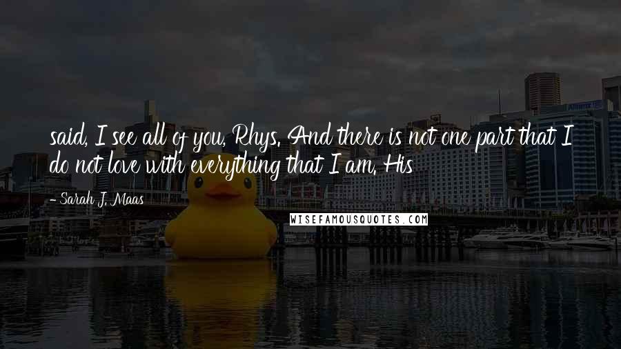 Sarah J. Maas Quotes: said, I see all of you, Rhys. And there is not one part that I do not love with everything that I am. His