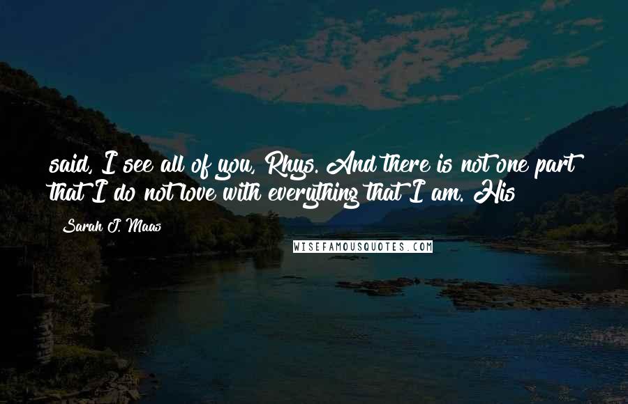 Sarah J. Maas Quotes: said, I see all of you, Rhys. And there is not one part that I do not love with everything that I am. His